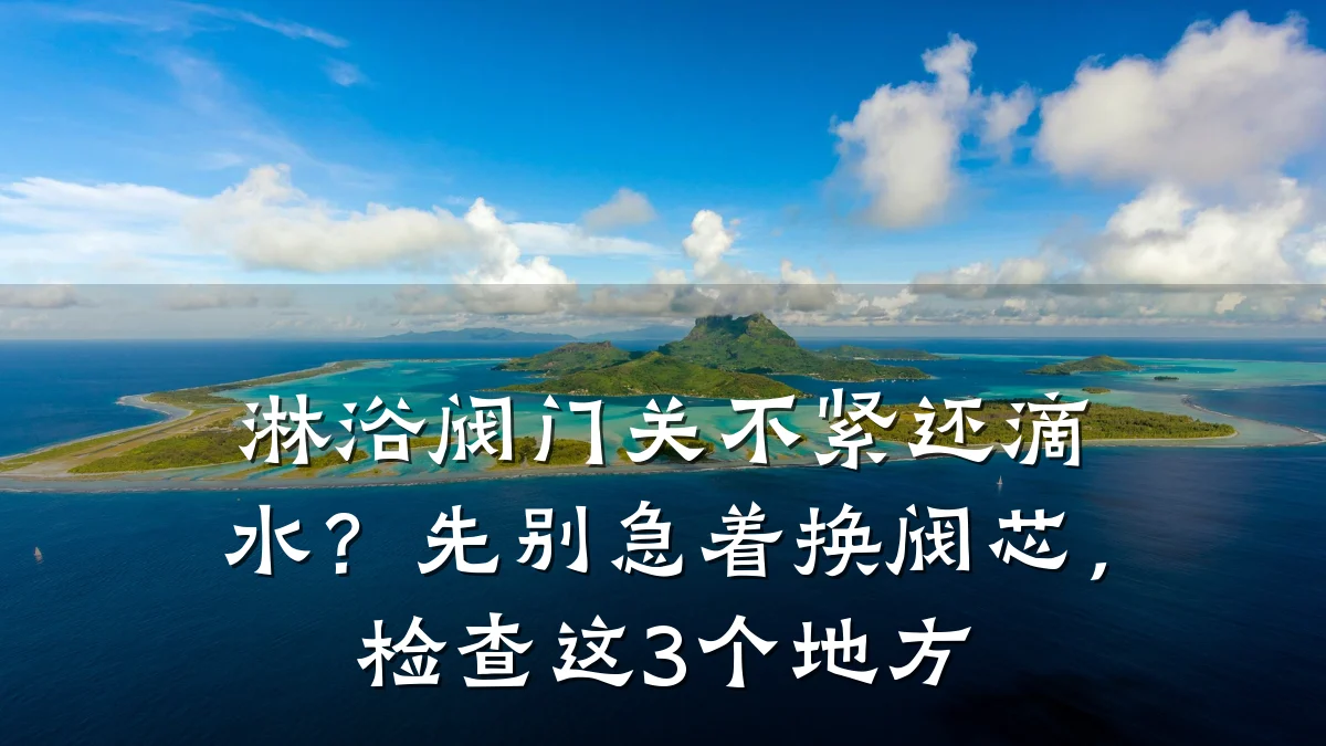 淋浴阀门关不紧还滴水?先别急着换阀芯,检查这3个地方