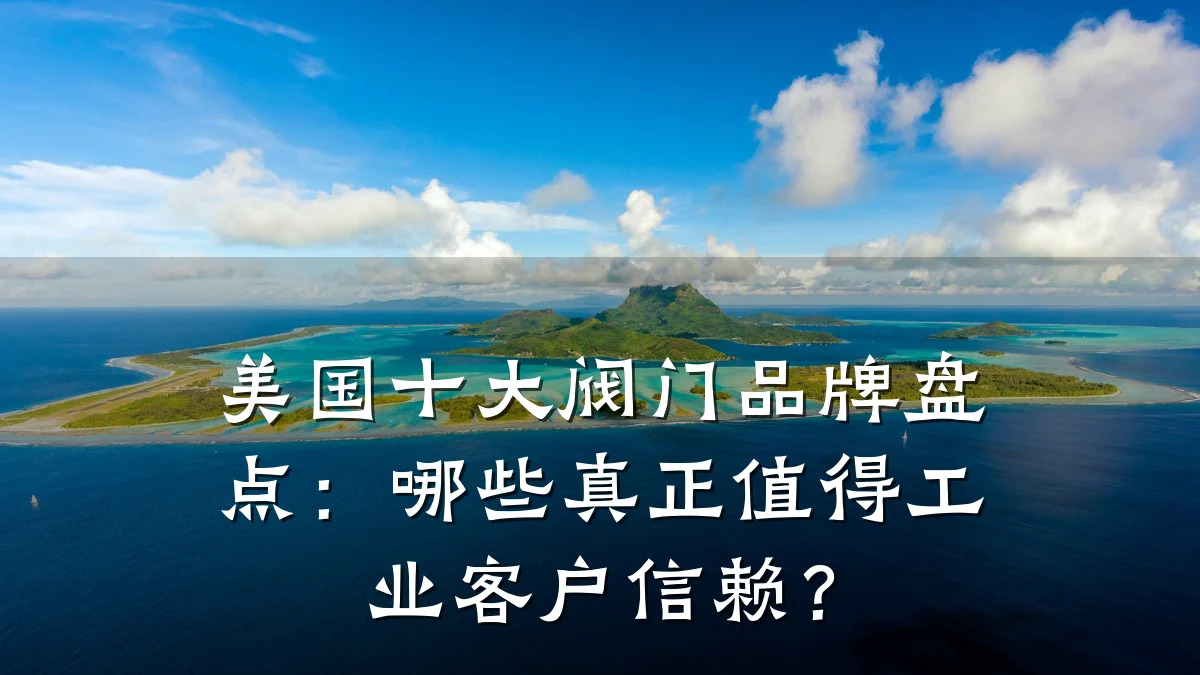 美国十大阀门品牌盘点:哪些真正值得工业客户信赖?