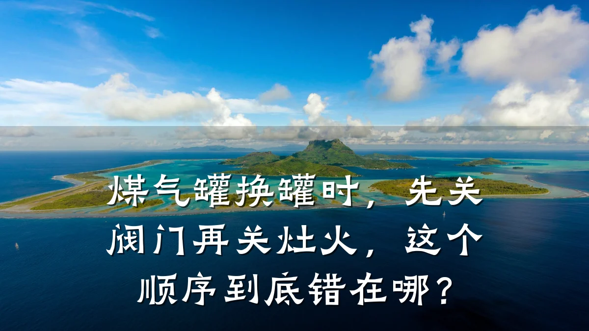 煤气罐换罐时,先关阀门再关灶火,这个顺序到底错在哪?