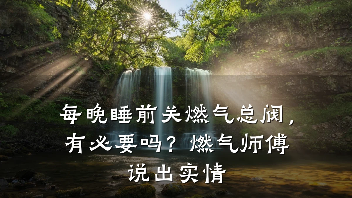 每晚睡前关燃气总阀,有必要吗?燃气师傅说出实情
