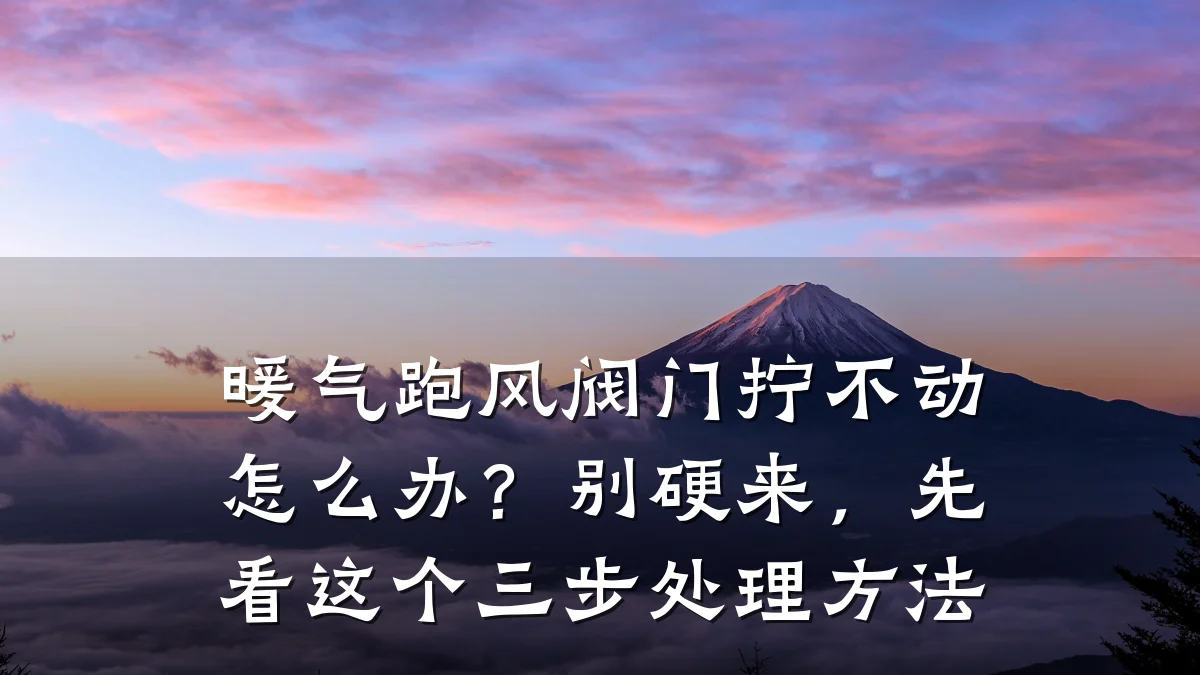 暖气跑风阀门拧不动怎么办?别硬来,先看这个三步处理方法