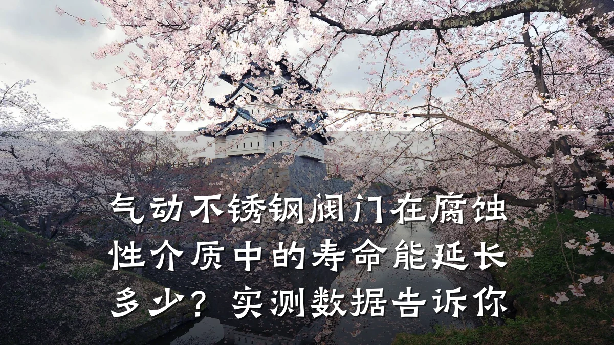 气动不锈钢阀门在腐蚀性介质中的寿命能延长多少?实测数据告诉你
