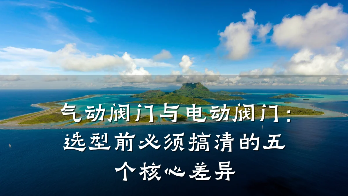 气动阀门与电动阀门:选型前必须搞清的五个核心差异