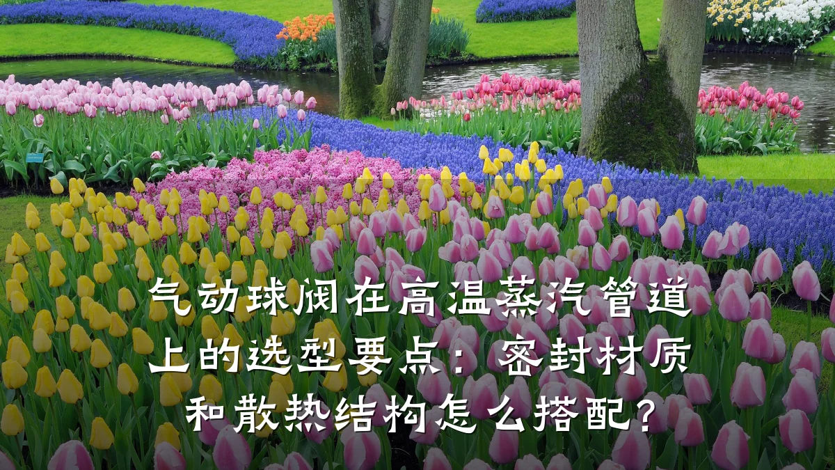 气动球阀在高温蒸汽管道上的选型要点:密封材质和散热结构怎么搭配?