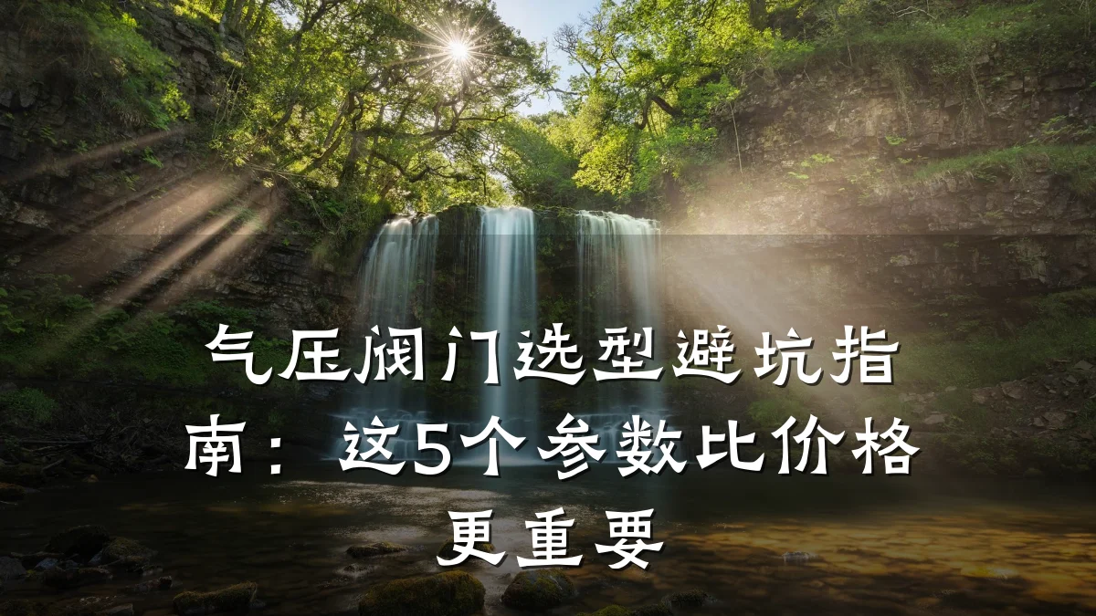 气压阀门选型避坑指南：这5个参数比价格更重要