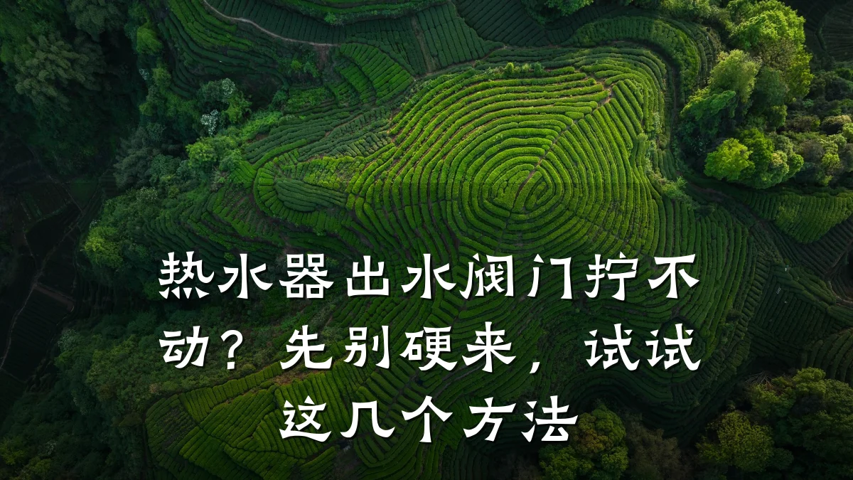 热水器出水阀门拧不动?先别硬来,试试这几个方法
