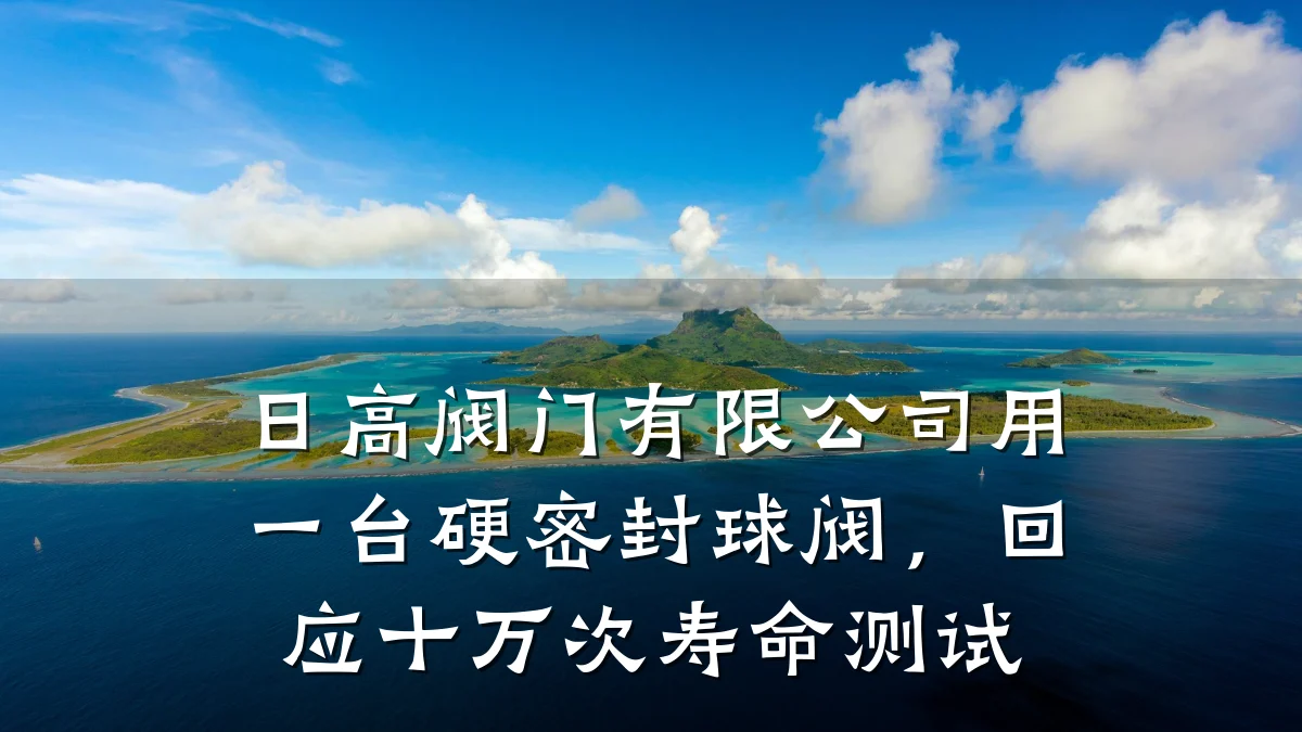 日高阀门有限公司用一台硬密封球阀,回应十万次寿命测试