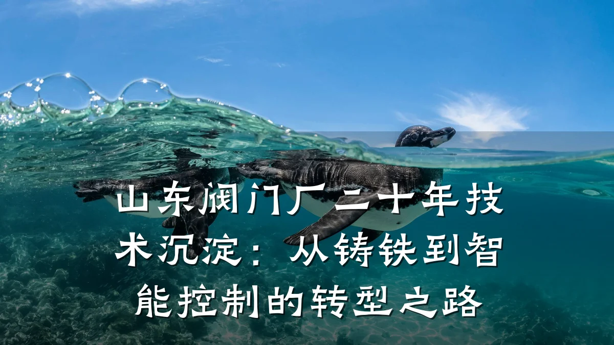 山东阀门厂二十年技术沉淀:从铸铁到智能控制的转型之路