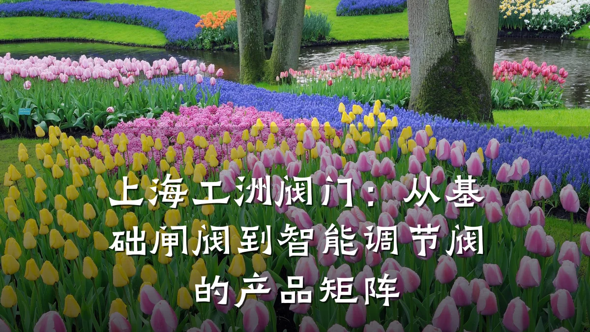 上海工洲阀门：从基础闸阀到智能调节阀的产品矩阵