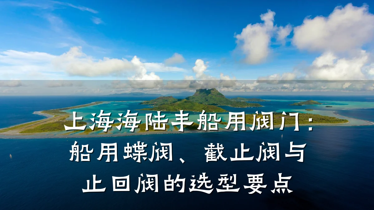 上海海陆丰船用阀门：船用蝶阀、截止阀与止回阀的选型要点