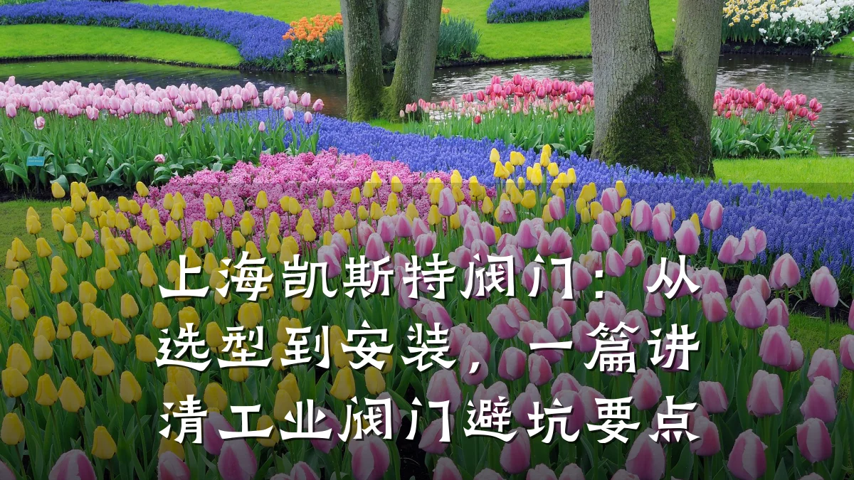 上海凯斯特阀门:从选型到安装,一篇讲清工业阀门避坑要点