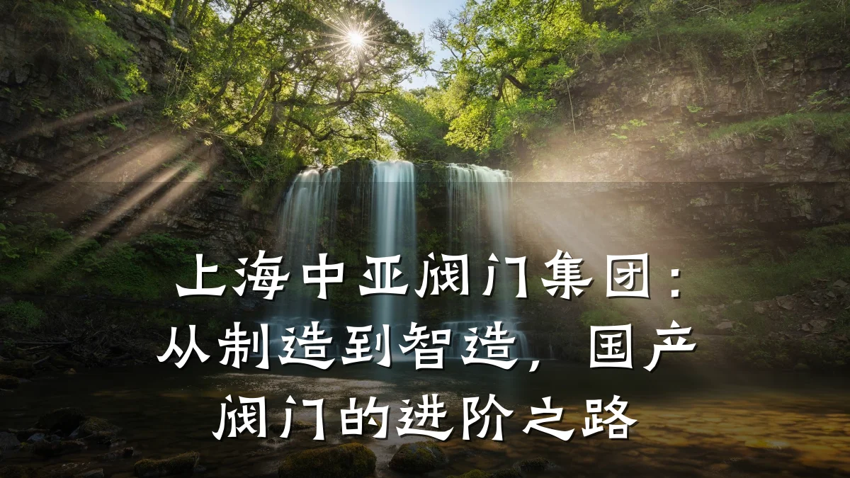上海中亚阀门集团:从制造到智造,国产阀门的进阶之路