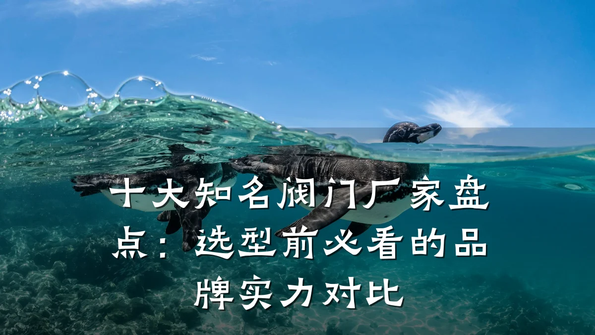 十大知名阀门厂家盘点:选型前必看的品牌实力对比