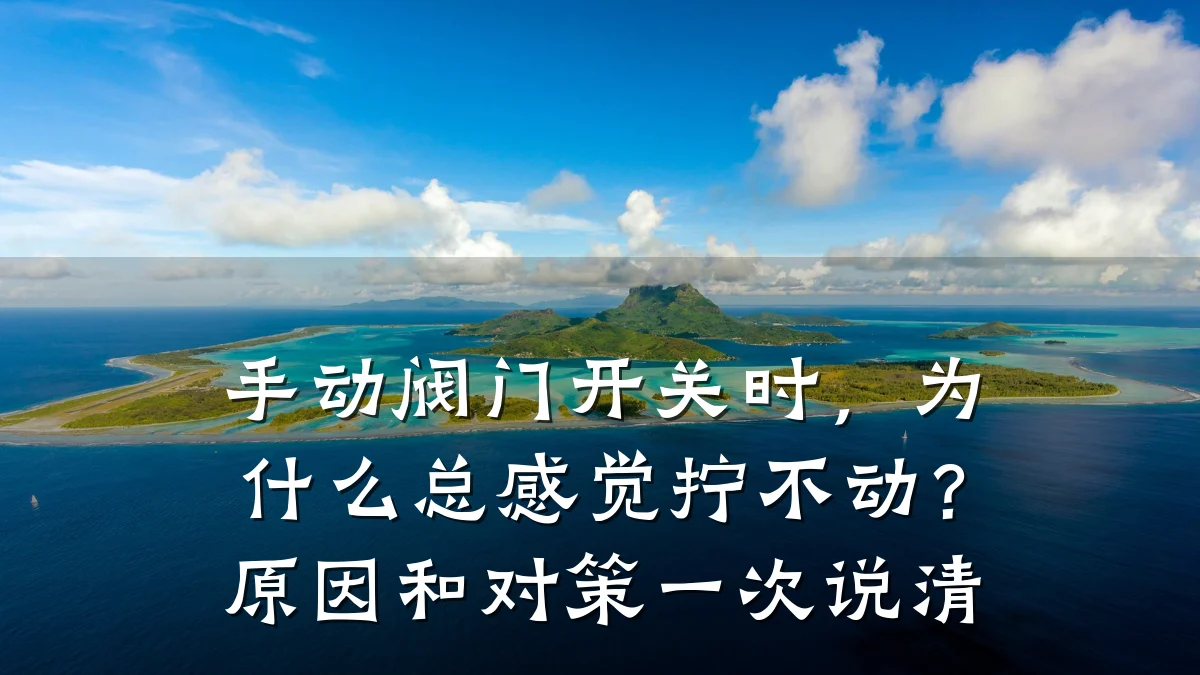 手动阀门开关时,为什么总感觉拧不动?原因和对策一次说清