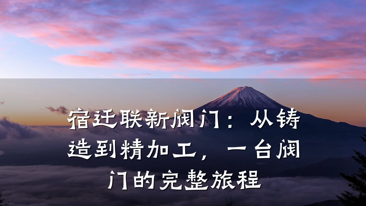 宿迁联新阀门:从铸造到精加工,一台阀门的完整旅程