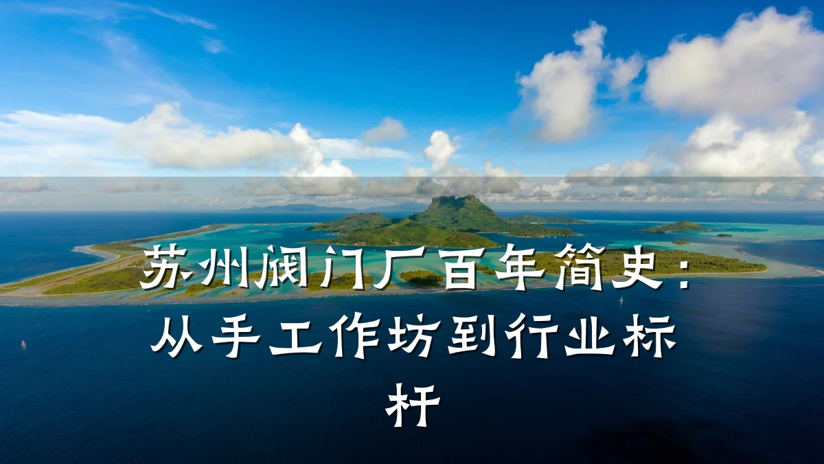 苏州阀门厂百年简史:从手工作坊到行业标杆