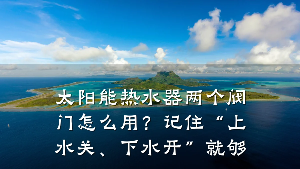 太阳能热水器两个阀门怎么用?记住“上水关、下水开”就够