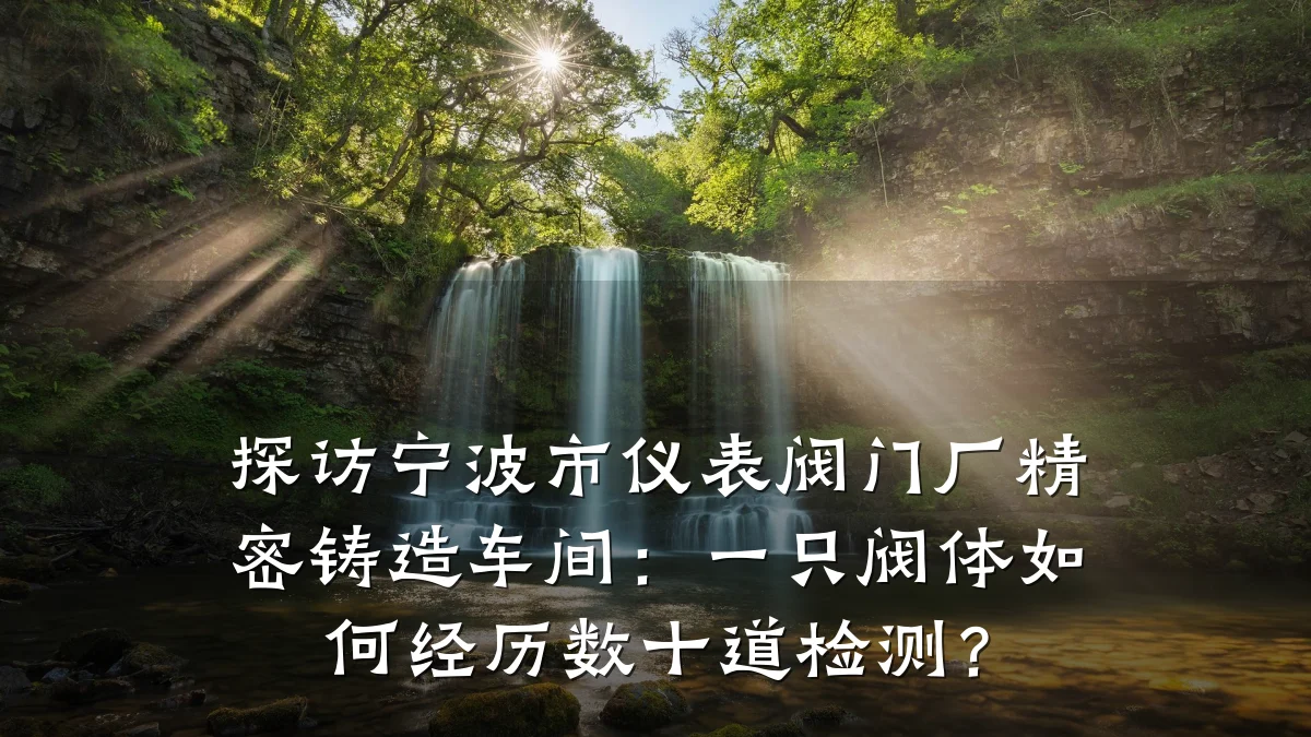 探访宁波市仪表阀门厂精密铸造车间:一只阀体如何经历数十道检测?