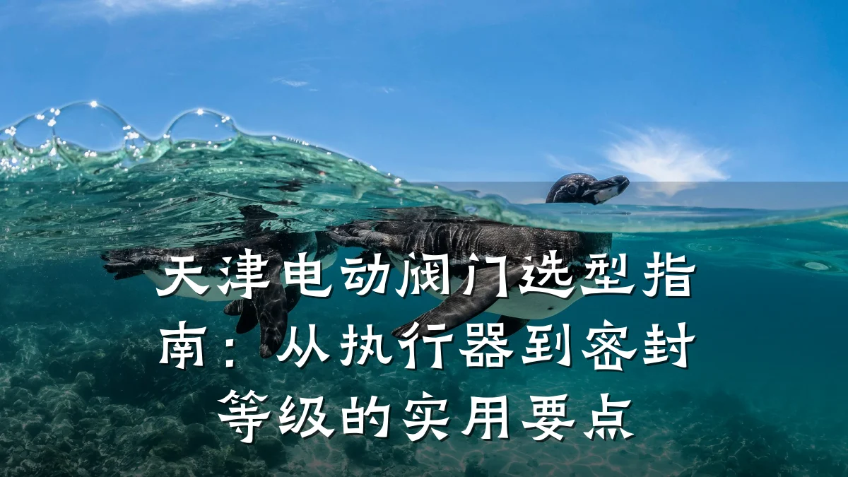 天津电动阀门选型指南:从执行器到密封等级的实用要点