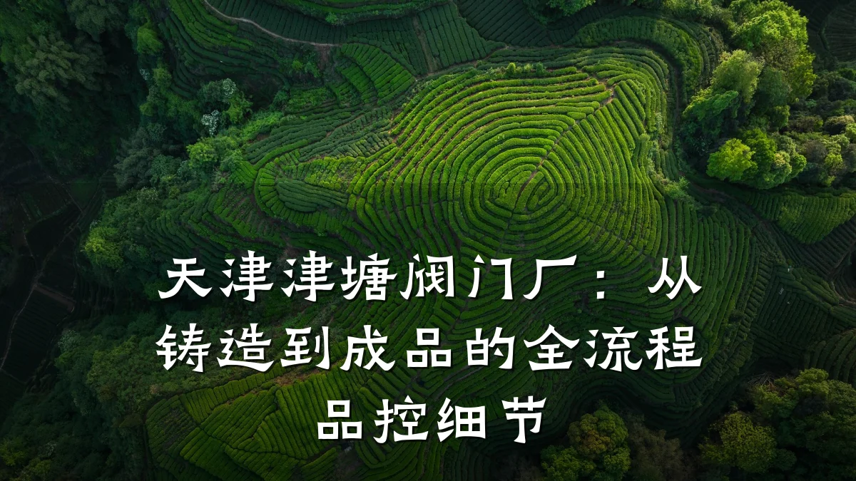 天津津塘阀门厂:从铸造到成品的全流程品控细节