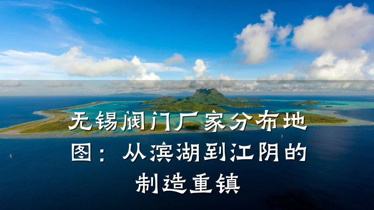 无锡阀门厂家分布地图:从滨湖到江阴的制造重镇