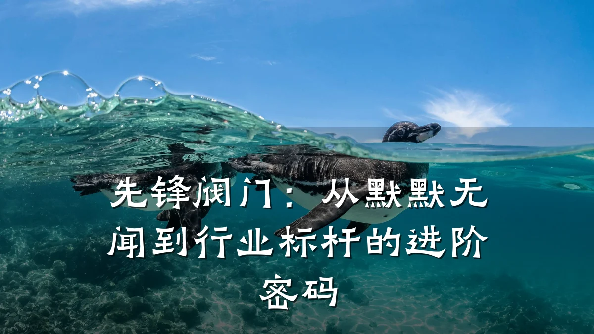 先锋阀门：从默默无闻到行业标杆的进阶密码