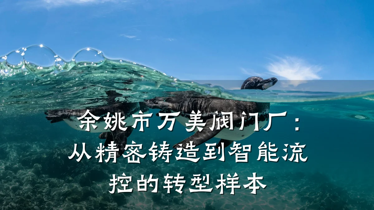 余姚市万美阀门厂:从精密铸造到智能流控的转型样本