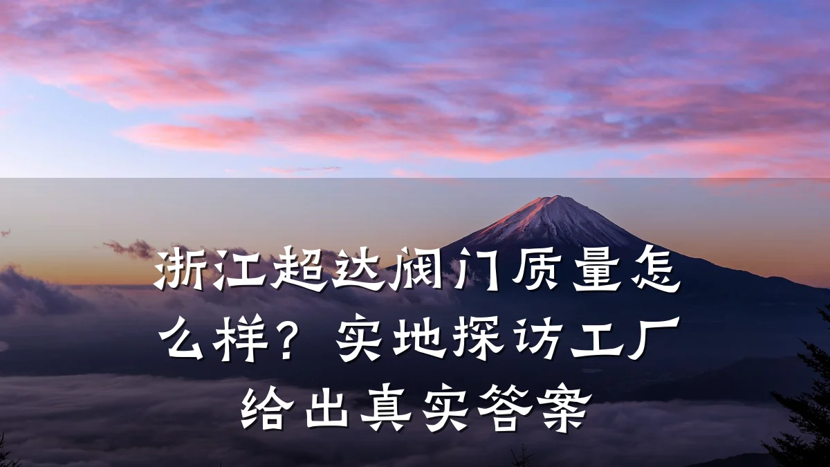 浙江超达阀门质量怎么样?实地探访工厂给出真实答案