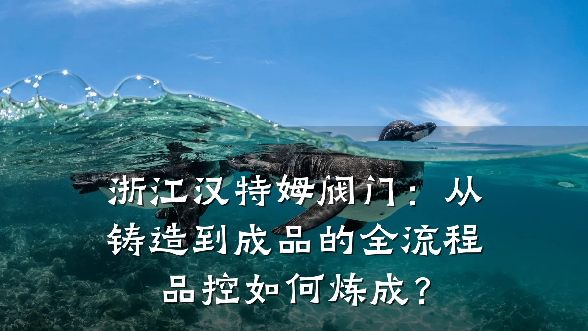 浙江汉特姆阀门:从铸造到成品的全流程品控如何炼成?