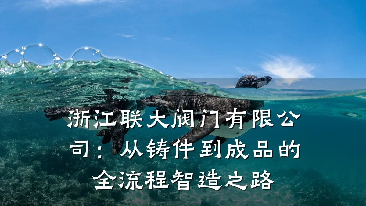浙江联大阀门有限公司:从铸件到成品的全流程智造之路