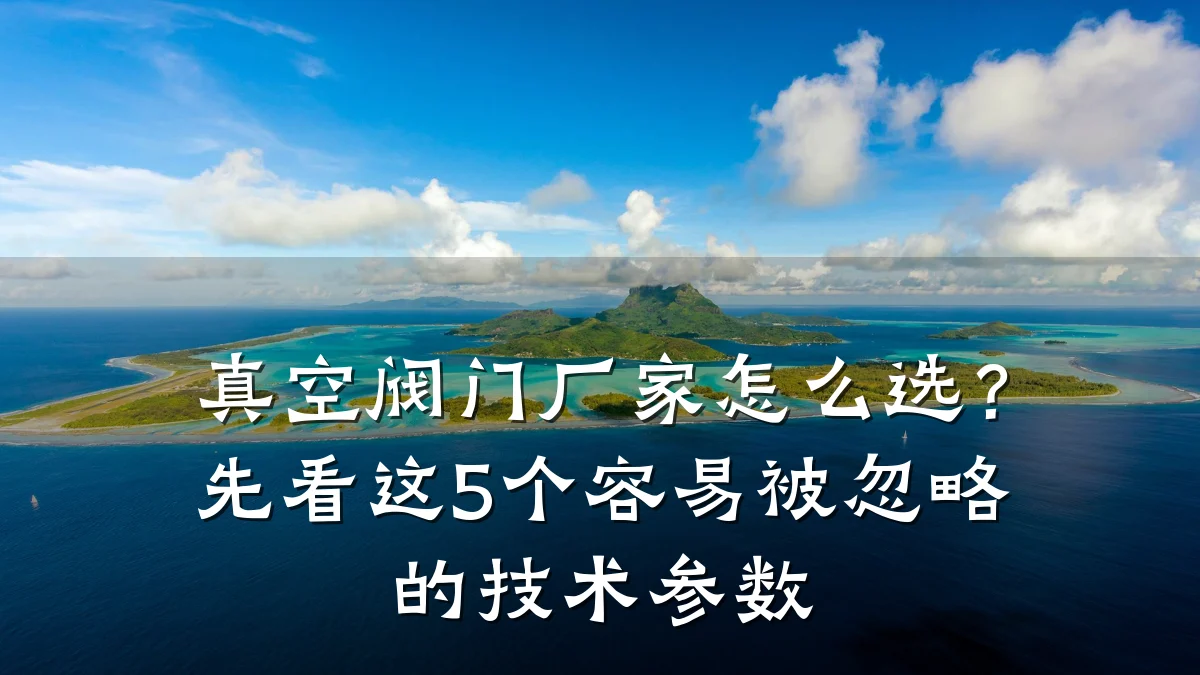 真空阀门厂家怎么选?先看这5个容易被忽略的技术参数