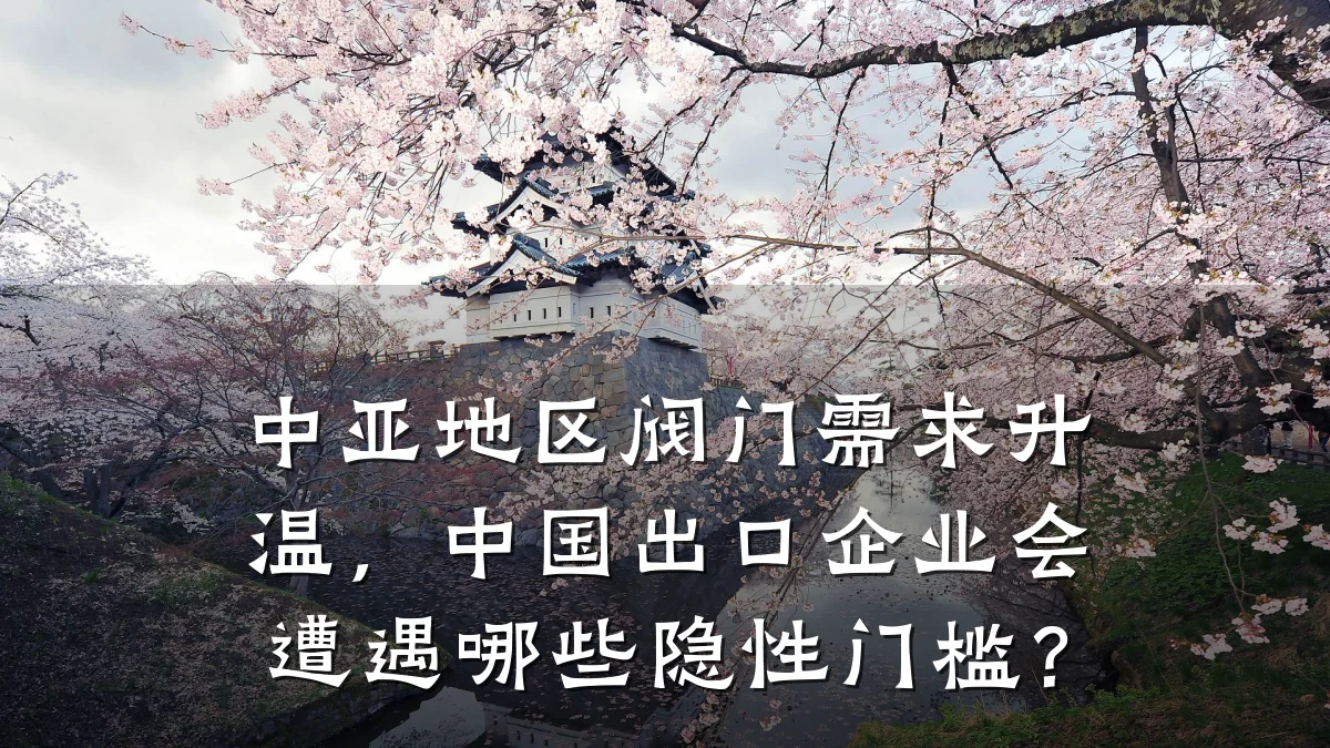 中亚地区阀门需求升温，中国出口企业会遭遇哪些隐性门槛？
