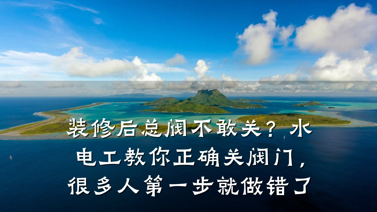 装修后总阀不敢关?水电工教你正确关阀门,很多人第一步就做错了