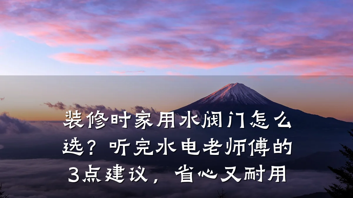 装修时家用水阀门怎么选?听完水电老师傅的3点建议,省心又耐用