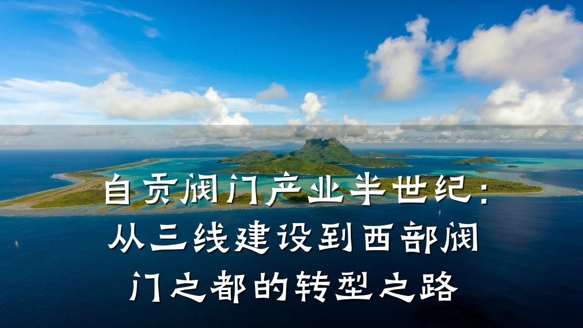 自贡阀门产业半世纪:从三线建设到西部阀门之都的转型之路